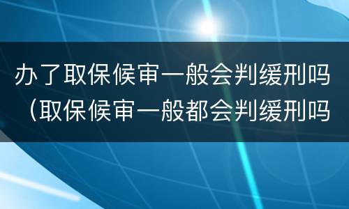 办了取保候审一般会判缓刑吗（取保候审一般都会判缓刑吗）
