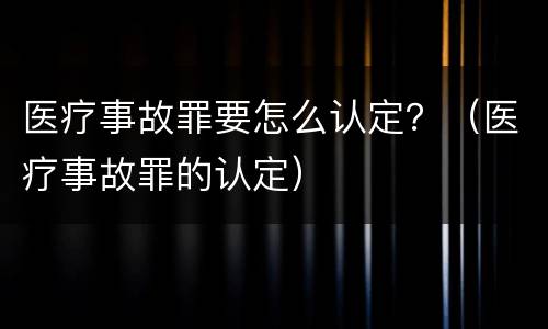 医疗事故罪要怎么认定？（医疗事故罪的认定）