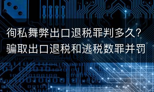 徇私舞弊出口退税罪判多久? 骗取出口退税和逃税数罪并罚