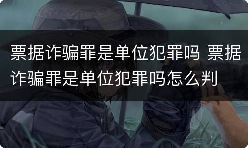 票据诈骗罪是单位犯罪吗 票据诈骗罪是单位犯罪吗怎么判