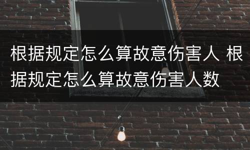 根据规定怎么算故意伤害人 根据规定怎么算故意伤害人数