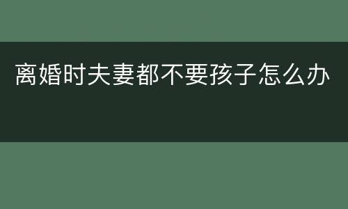 离婚时夫妻都不要孩子怎么办