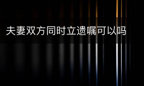 夫妻双方同时立遗嘱可以吗