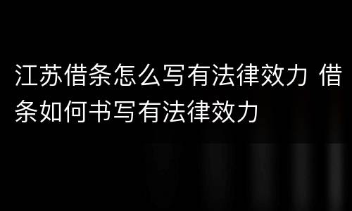江苏借条怎么写有法律效力 借条如何书写有法律效力