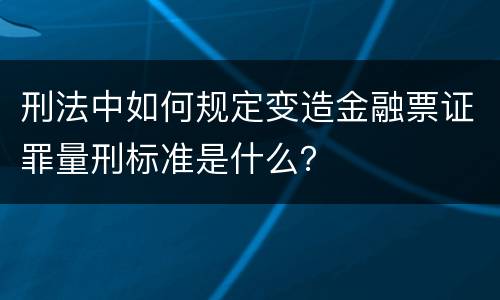 刑法中如何规定变造金融票证罪量刑标准是什么？