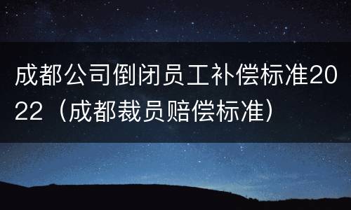 成都公司倒闭员工补偿标准2022（成都裁员赔偿标准）
