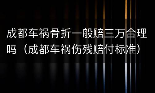 成都车祸骨折一般赔三万合理吗（成都车祸伤残赔付标准）