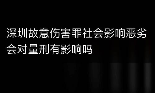 深圳故意伤害罪社会影响恶劣会对量刑有影响吗