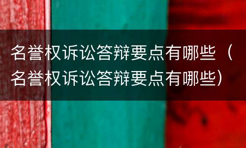 名誉权诉讼答辩要点有哪些（名誉权诉讼答辩要点有哪些）