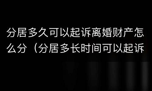 分居多久可以起诉离婚财产怎么分（分居多长时间可以起诉离婚?2020年）