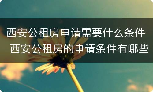 西安公租房申请需要什么条件 西安公租房的申请条件有哪些