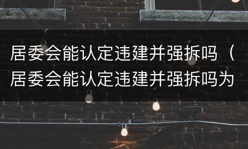 居委会能认定违建并强拆吗（居委会能认定违建并强拆吗为什么）