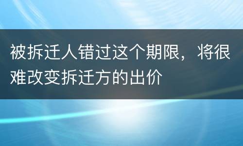被拆迁人错过这个期限，将很难改变拆迁方的出价