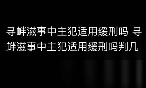寻衅滋事中主犯适用缓刑吗 寻衅滋事中主犯适用缓刑吗判几年