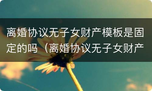 离婚协议无子女财产模板是固定的吗（离婚协议无子女财产模板是固定的吗怎么写）