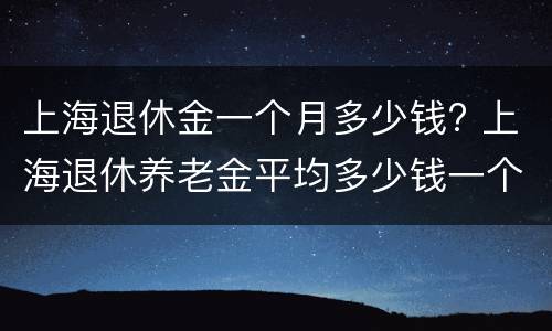 上海退休金一个月多少钱? 上海退休养老金平均多少钱一个月