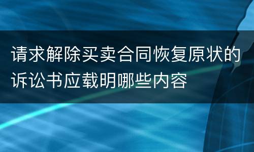 请求解除买卖合同恢复原状的诉讼书应载明哪些内容