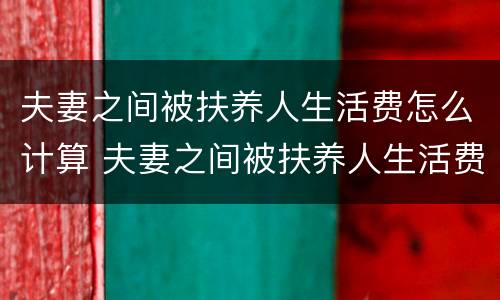 夫妻之间被扶养人生活费怎么计算 夫妻之间被扶养人生活费怎么计算出来