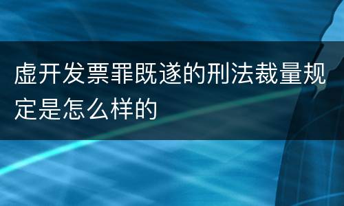 虚开发票罪既遂的刑法裁量规定是怎么样的