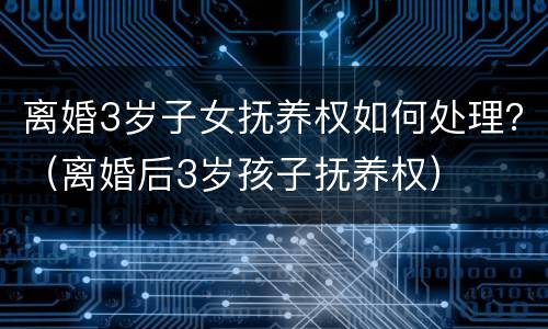 离婚3岁子女抚养权如何处理？（离婚后3岁孩子抚养权）