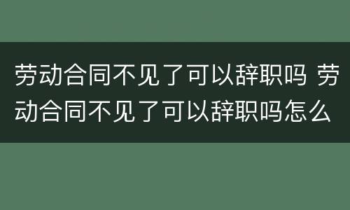 劳动合同不见了可以辞职吗 劳动合同不见了可以辞职吗怎么赔偿