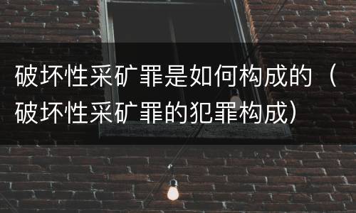 破坏性采矿罪是如何构成的（破坏性采矿罪的犯罪构成）