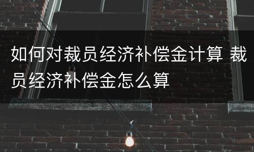 如何对裁员经济补偿金计算 裁员经济补偿金怎么算
