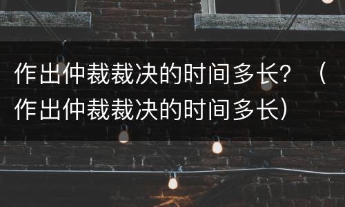 作出仲裁裁决的时间多长？（作出仲裁裁决的时间多长）