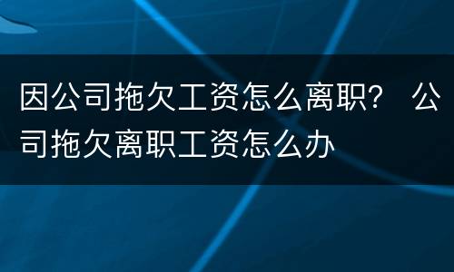 因公司拖欠工资怎么离职？ 公司拖欠离职工资怎么办