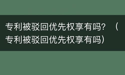 专利被驳回优先权享有吗？（专利被驳回优先权享有吗）