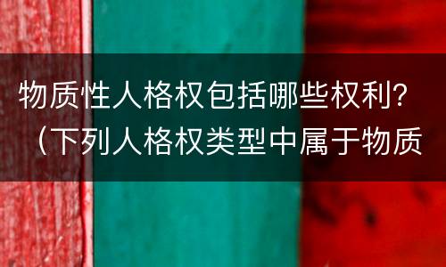 物质性人格权包括哪些权利？（下列人格权类型中属于物质性人格权的有哪些）
