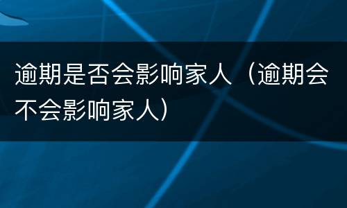 逾期是否会影响家人（逾期会不会影响家人）