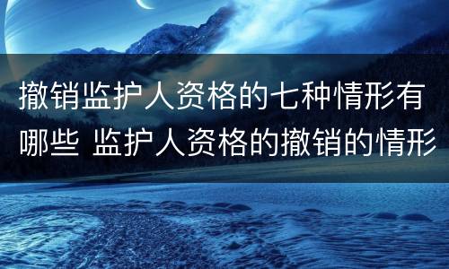 撤销监护人资格的七种情形有哪些 监护人资格的撤销的情形有哪些