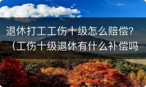 退休打工工伤十级怎么赔偿？（工伤十级退休有什么补偿吗）
