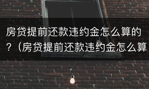 房贷提前还款违约金怎么算的?（房贷提前还款违约金怎么算的呀）