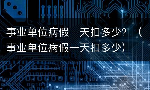 事业单位病假一天扣多少？（事业单位病假一天扣多少）