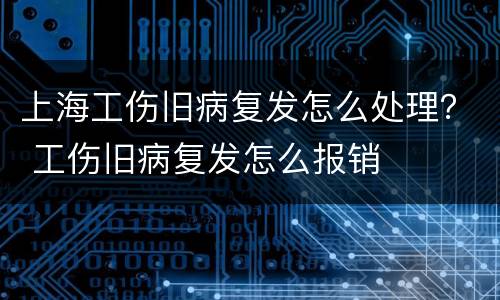 上海工伤旧病复发怎么处理？ 工伤旧病复发怎么报销