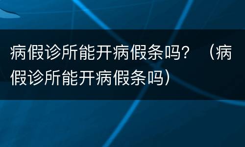 病假诊所能开病假条吗？（病假诊所能开病假条吗）
