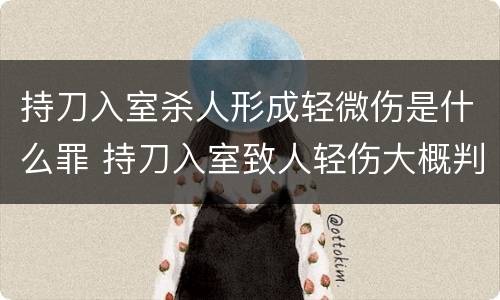 持刀入室杀人形成轻微伤是什么罪 持刀入室致人轻伤大概判几年