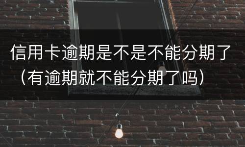 信用卡逾期是不是不能分期了（有逾期就不能分期了吗）
