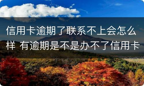 信用卡逾期了联系不上会怎么样 有逾期是不是办不了信用卡