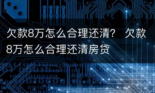 欠款8万怎么合理还清？ 欠款8万怎么合理还清房贷