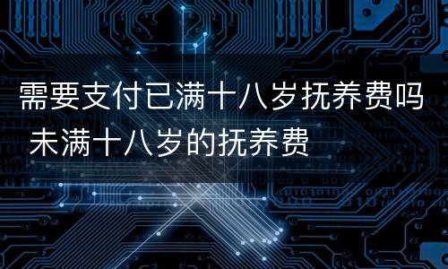 需要支付已满十八岁抚养费吗 未满十八岁的抚养费