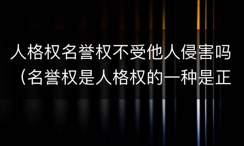 人格权名誉权不受他人侵害吗（名誉权是人格权的一种是正确的吗）