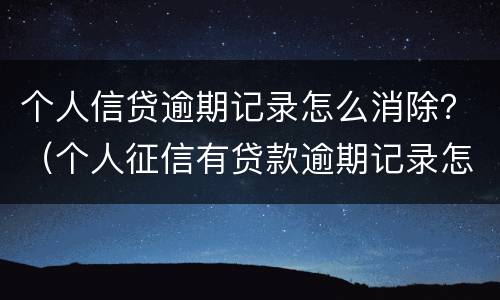 个人信贷逾期记录怎么消除？（个人征信有贷款逾期记录怎么消除）