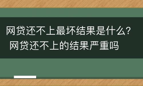 网贷还不上最坏结果是什么？ 网贷还不上的结果严重吗
