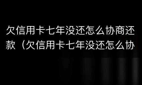 欠信用卡七年没还怎么协商还款（欠信用卡七年没还怎么协商还款还不上）