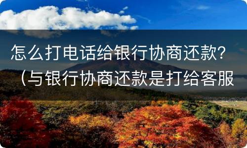 怎么打电话给银行协商还款？（与银行协商还款是打给客服吗）