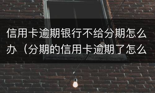 信用卡逾期银行不给分期怎么办（分期的信用卡逾期了怎么办）