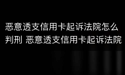 恶意透支信用卡起诉法院怎么判刑 恶意透支信用卡起诉法院怎么判刑的